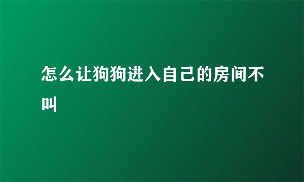 怎么让狗狗进入自己的房间不叫