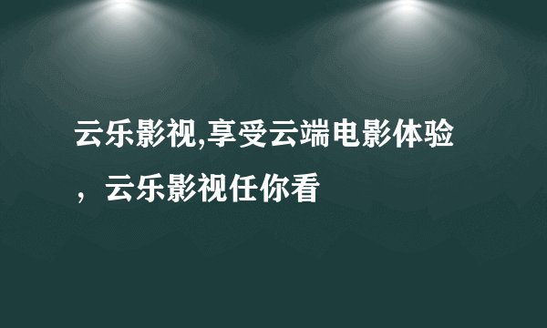 云乐影视,享受云端电影体验，云乐影视任你看