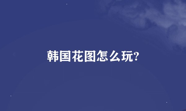 韩国花图怎么玩?