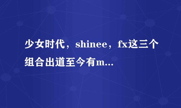 少女时代,shinee,fx这三个组合出道至今有mv的歌曲都有哪些?