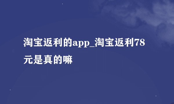 淘宝返利的app_淘宝返利78元是真的嘛