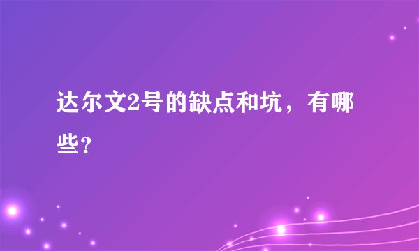 达尔文2号的缺点和坑，有哪些？