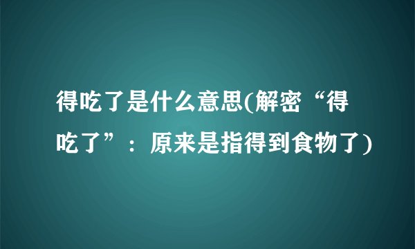 得吃了是什么意思(解密“得吃了”：原来是指得到食物了)
