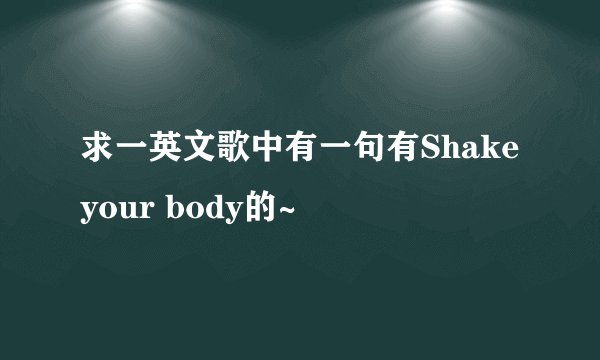 求一英文歌中有一句有Shake your body的~