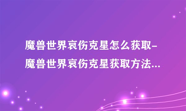 魔兽世界哀伤克星怎么获取-魔兽世界哀伤克星获取方法介绍_魔兽世界