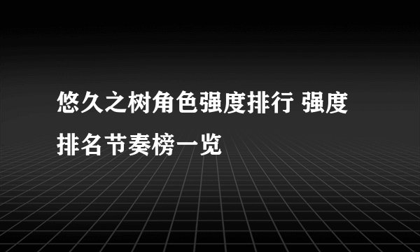 悠久之树角色强度排行 强度排名节奏榜一览