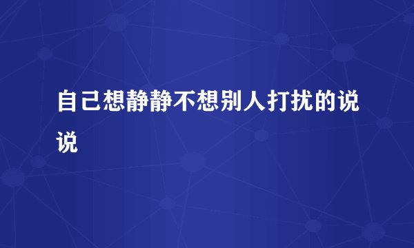 自己想静静不想别人打扰的说说