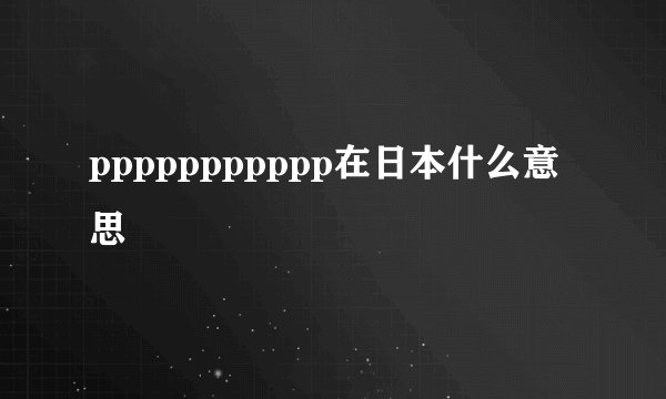ppppppppppp在日本什么意思