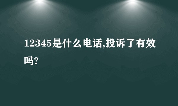 12345是什么电话,投诉了有效吗?