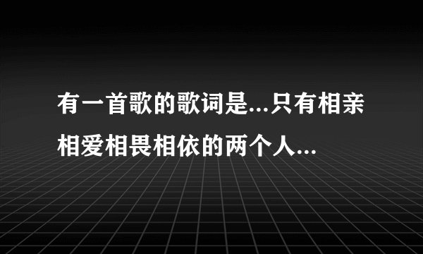 有一首歌的歌词是...只有相亲相爱相畏相依的两个人....