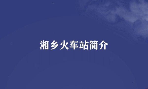 湘乡火车站简介