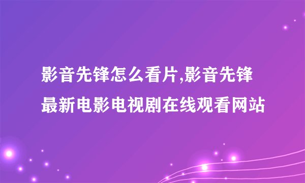 影音先锋怎么看片,影音先锋最新电影电视剧在线观看网站