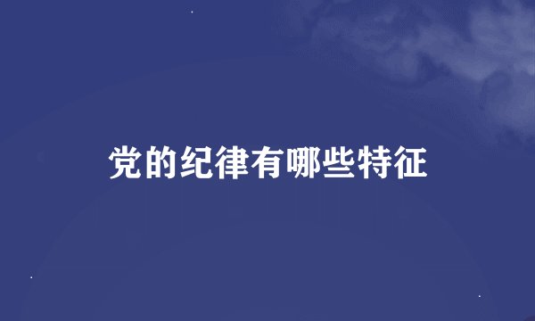 党的纪律有哪些特征