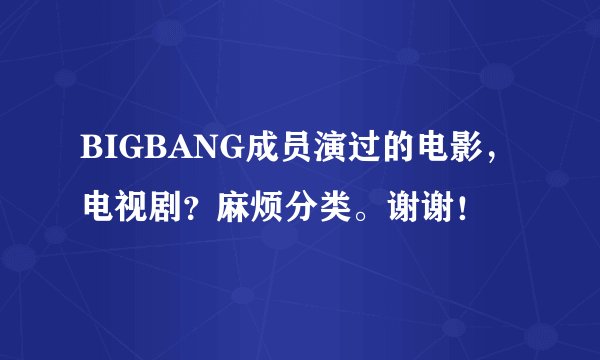 BIGBANG成员演过的电影，电视剧？麻烦分类。谢谢！