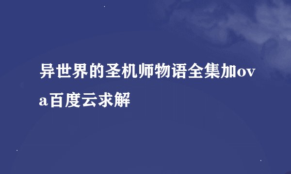异世界的圣机师物语全集加ova百度云求解