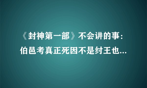 《封神第一部》不会讲的事：伯邑考真正死因不是纣王也不是苏妲己