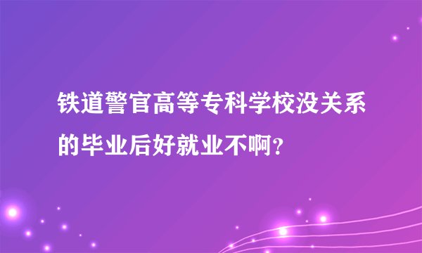 铁道警官高等专科学校没关系的毕业后好就业不啊？
