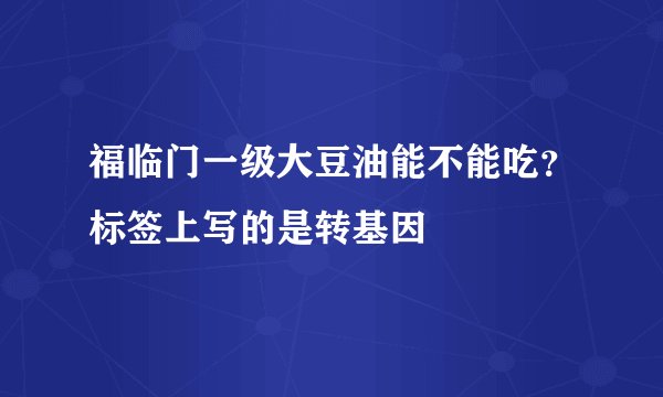 福临门一级大豆油能不能吃？标签上写的是转基因