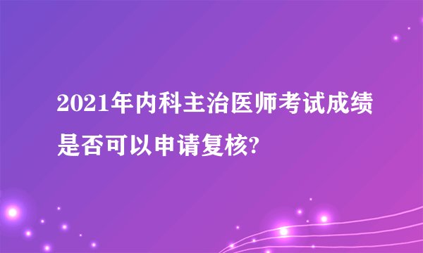 2021年内科主治医师考试成绩是否可以申请复核?