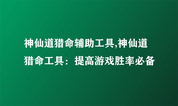 神仙道猎命辅助工具,神仙道猎命工具：提高游戏胜率必备