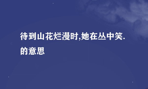 待到山花烂漫时,她在丛中笑.的意思