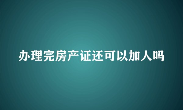办理完房产证还可以加人吗