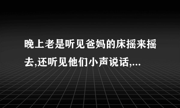 晚上老是听见爸妈的床摇来摇去,还听见他们小声说话,说明什么