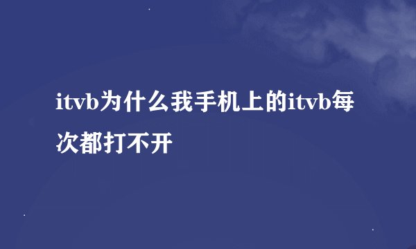 itvb为什么我手机上的itvb每次都打不开