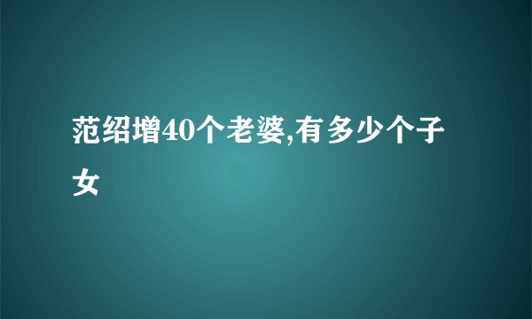 范绍增40个老婆,有多少个子女