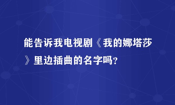 能告诉我电视剧《我的娜塔莎》里边插曲的名字吗？