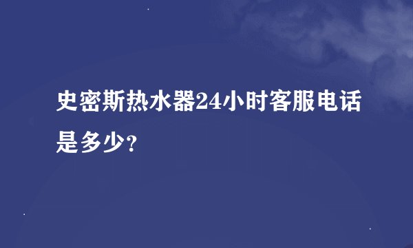 史密斯热水器24小时客服电话是多少？