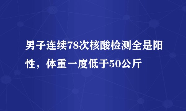 男子连续78次核酸检测全是阳性,体重一度低于50公斤