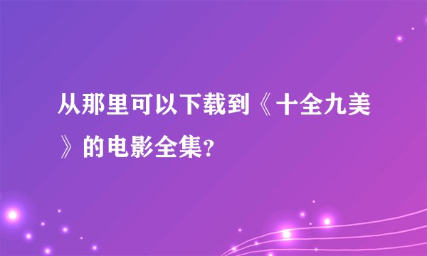从那里可以下载到《十全九美》的电影全集？