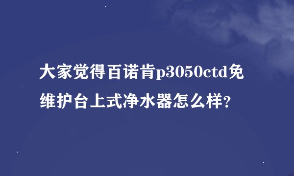 大家觉得百诺肯p3050ctd免维护台上式净水器怎么样？