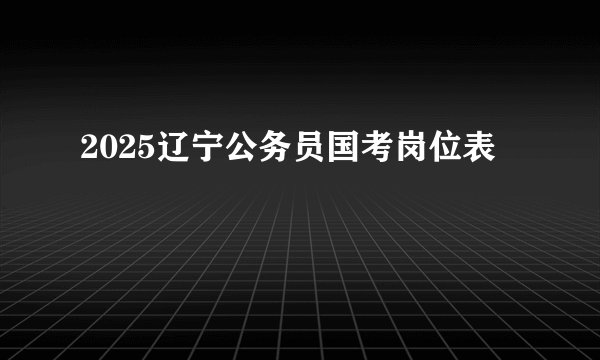 2025辽宁公务员国考岗位表