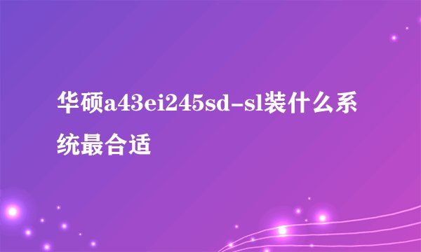 华硕a43ei245sd-sl装什么系统最合适