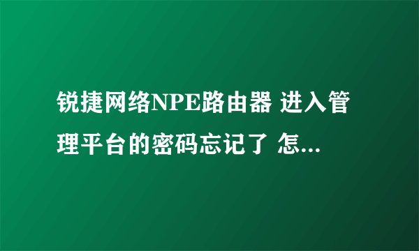 锐捷网络NPE路由器 进入管理平台的密码忘记了 怎么破解呢