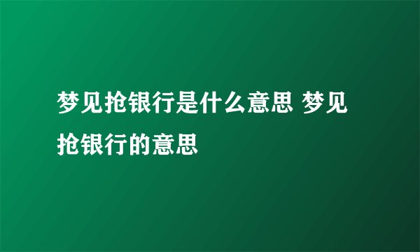 梦见抢银行是什么意思 梦见抢银行的意思