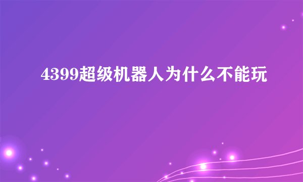 4399超级机器人为什么不能玩
