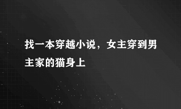 找一本穿越小说，女主穿到男主家的猫身上