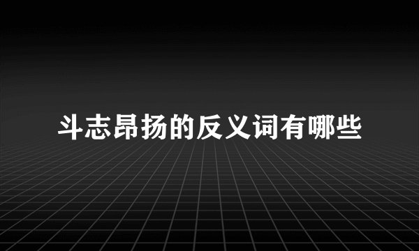 斗志昂扬的反义词有哪些