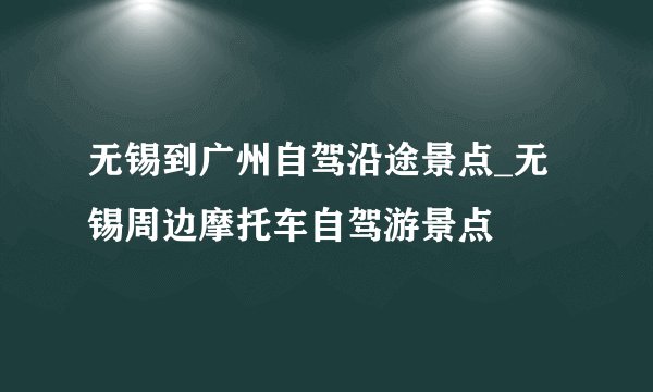 无锡到广州自驾沿途景点_无锡周边摩托车自驾游景点