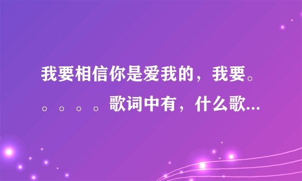 我要相信你是爱我的，我要。。。。。歌词中有，什么歌名？拜托了各位 谢谢