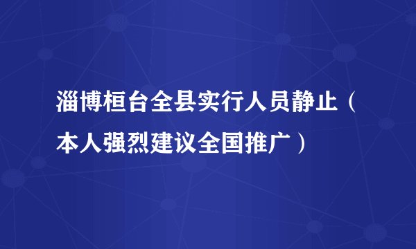 淄博桓台全县实行人员静止（本人强烈建议全国推广）