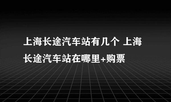 上海长途汽车站有几个 上海长途汽车站在哪里+购票