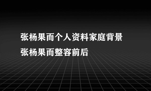 张杨果而个人资料家庭背景 张杨果而整容前后