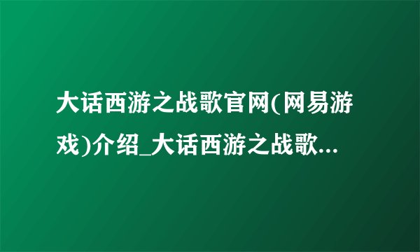 大话西游之战歌官网(网易游戏)介绍_大话西游之战歌官网(网易游戏)是什么