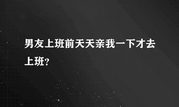 男友上班前天天亲我一下才去上班？