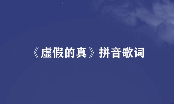 《虚假的真》拼音歌词