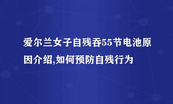 爱尔兰女子自残吞55节电池原因介绍,如何预防自残行为
